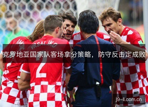 克罗地亚国家队客场拿分策略,防守反击定成败 克罗地亚国家队客场拿分策略,防守反击定成败